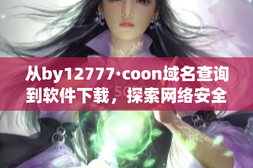 从by12777·coon域名查询到软件下载，探索网络安全的必备指南