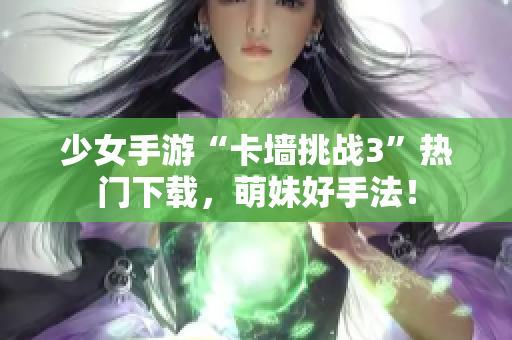 少女手游“卡墙挑战3”热门下载，萌妹好手法！