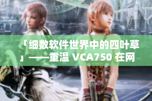 「细数软件世界中的四叶草」——重温 VCA750 在网络软件的应用和意义