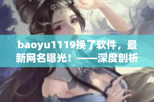 baoyu1119换了软件，最新网名曝光！——深度剖析TA用过的新软件