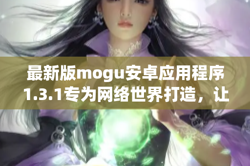 最新版mogu安卓应用程序1.3.1专为网络世界打造，让您的网络体验更佳