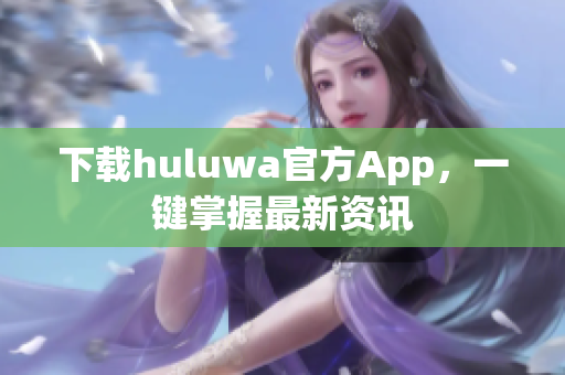 下载huluwa官方App，一键掌握最新资讯