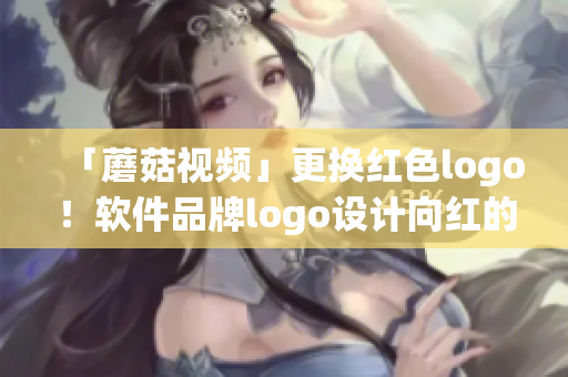 「蘑菇视频」更换红色logo！软件品牌logo设计向红的抱怨？