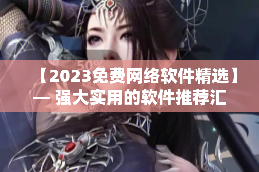 【2023免费网络软件精选】— 强大实用的软件推荐汇总