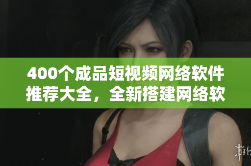 400个成品短视频网络软件推荐大全，全新搭建网络软件清单-软件推荐专题