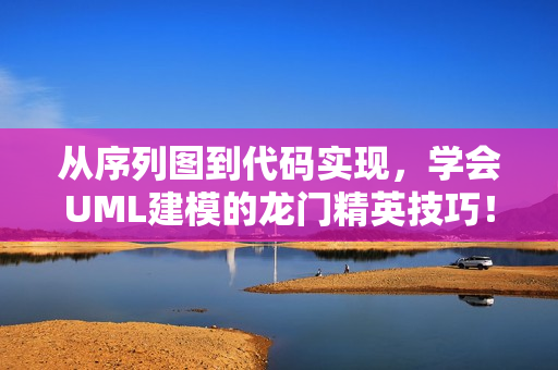 从序列图到代码实现，学会UML建模的龙门精英技巧！