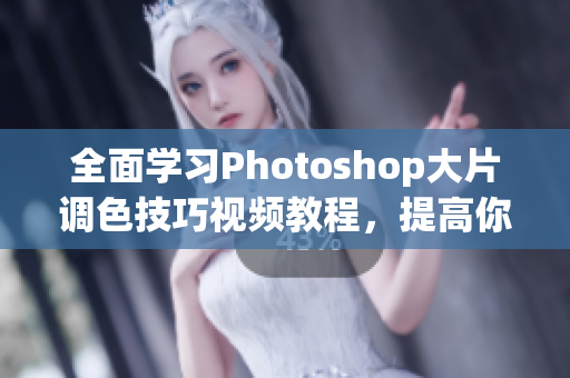 全面学习Photoshop大片调色技巧视频教程，提高你的编辑水平