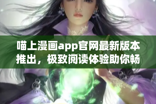 喵上漫画app官网最新版本推出，极致阅读体验助你畅享无限动漫世界