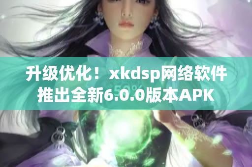 升级优化！xkdsp网络软件推出全新6.0.0版本APK