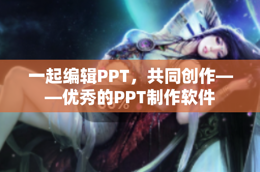 一起编辑PPT，共同创作——优秀的PPT制作软件