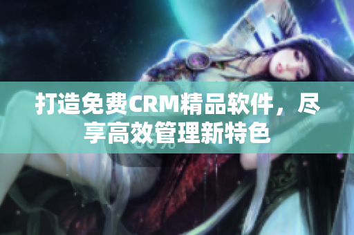 打造免费CRM精品软件，尽享高效管理新特色