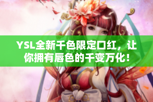 YSL全新千色限定口红，让你拥有唇色的千变万化！