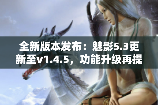 全新版本发布：魅影5.3更新至v1.4.5，功能升级再提升