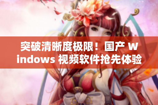 突破清晰度极限！国产 Windows 视频软件抢先体验！