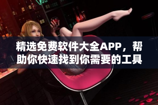 精选免费软件大全APP，帮助你快速找到你需要的工具！