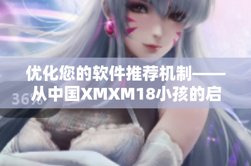 优化您的软件推荐机制——从中国XMXM18小孩的启示中学习