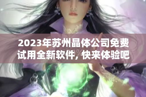 2023年苏州晶体公司免费试用全新软件, 快来体验吧!