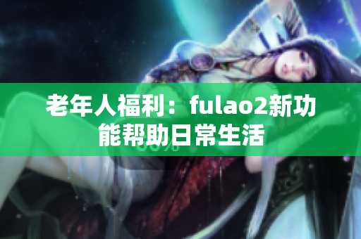 老年人福利：fulao2新功能帮助日常生活