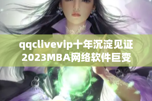 qqclivevip十年沉淀见证2023MBA网络软件巨变