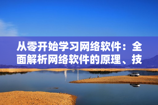 从零开始学习网络软件：全面解析网络软件的原理、技术和实践