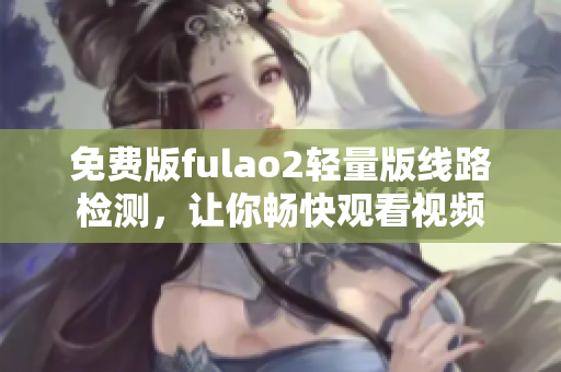 免费版fulao2轻量版线路检测，让你畅快观看视频