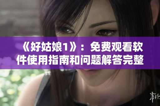 《好姑娘1》：免费观看软件使用指南和问题解答完整版