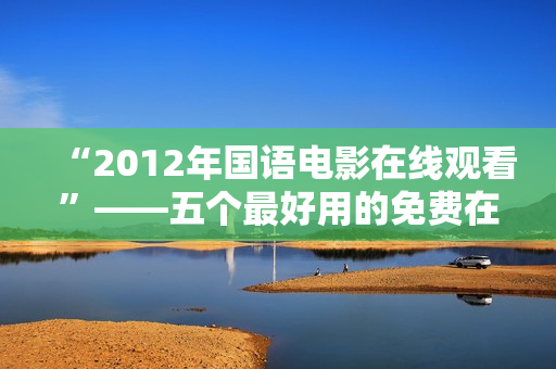 “2012年国语电影在线观看”——五个最好用的免费在线影视资源软件推荐