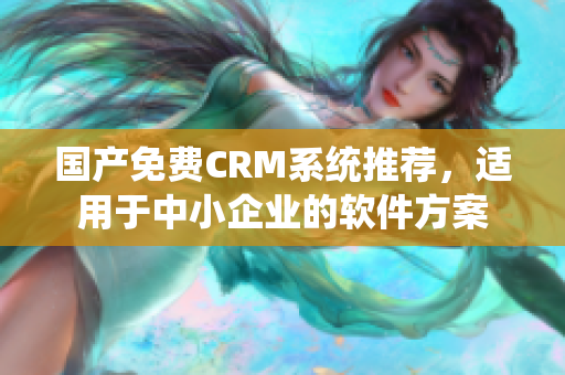 国产免费CRM系统推荐，适用于中小企业的软件方案