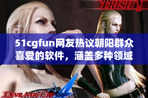 51cgfun网友热议朝阳群众喜爱的软件，涵盖多种领域，助力日常生活！