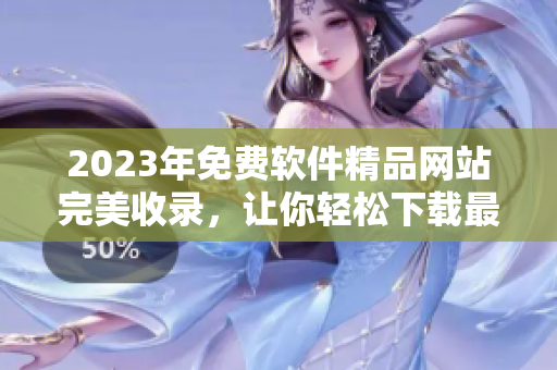 2023年免费软件精品网站完美收录，让你轻松下载最新最全的软件