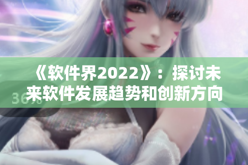 《软件界2022》：探讨未来软件发展趋势和创新方向