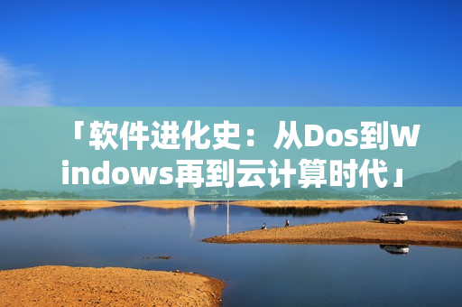 「软件进化史：从Dos到Windows再到云计算时代」