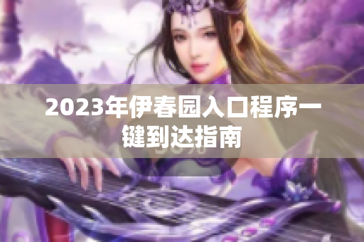 2023年伊春园入口程序一键到达指南