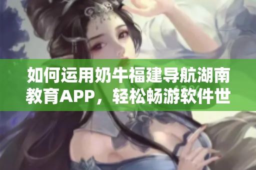 如何运用奶牛福建导航湖南教育APP，轻松畅游软件世界？