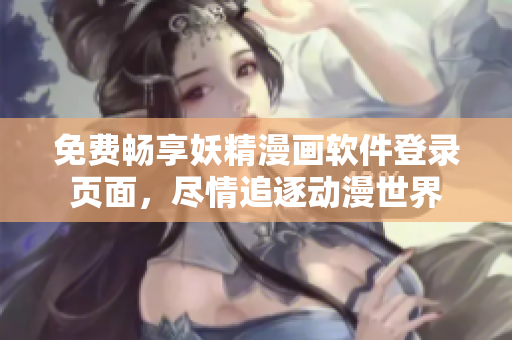 免费畅享妖精漫画软件登录页面，尽情追逐动漫世界