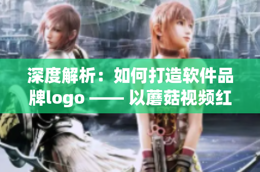 深度解析：如何打造软件品牌logo —— 以蘑菇视频红色logo为例