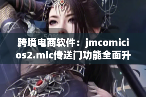 跨境电商软件：jmcomicios2.mic传送门功能全面升级