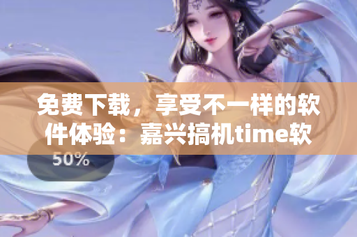 免费下载，享受不一样的软件体验：嘉兴搞机time软件