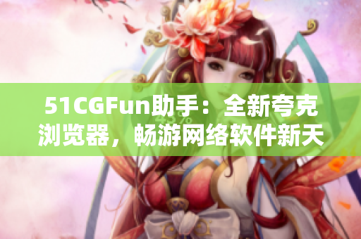 51CGFun助手：全新夸克浏览器，畅游网络软件新天地