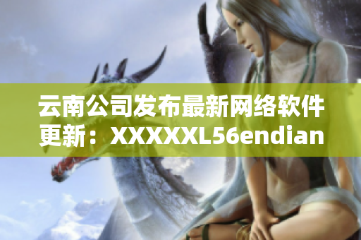 云南公司发布最新网络软件更新：XXXXXL56endian