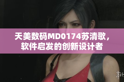 天美数码MD0174苏清歌，软件启发的创新设计者