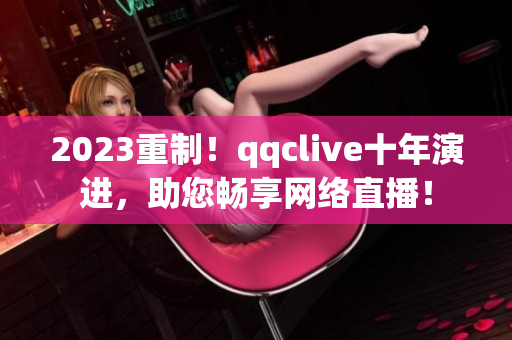 2023重制！qqclive十年演进，助您畅享网络直播！