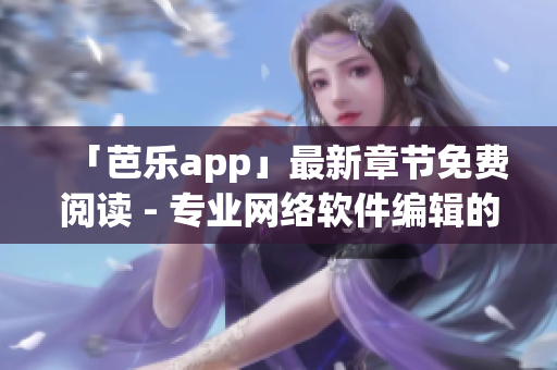 「芭乐app」最新章节免费阅读 - 专业网络软件编辑的推荐！