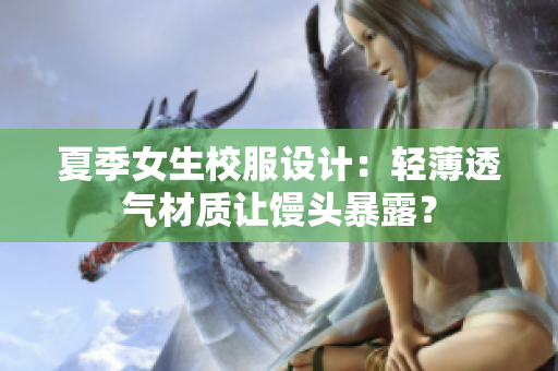 夏季女生校服设计：轻薄透气材质让馒头暴露？