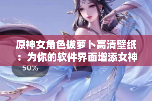 原神女角色拔萝卜高清壁纸：为你的软件界面增添女神力量！