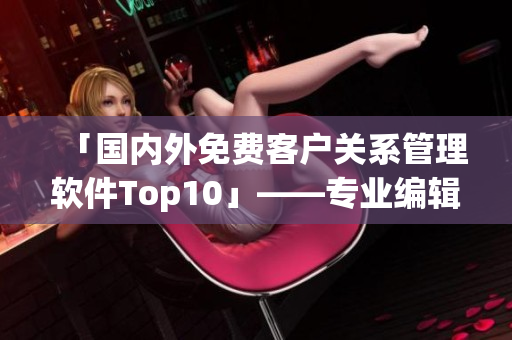 「国内外免费客户关系管理软件Top10」——专业编辑推荐