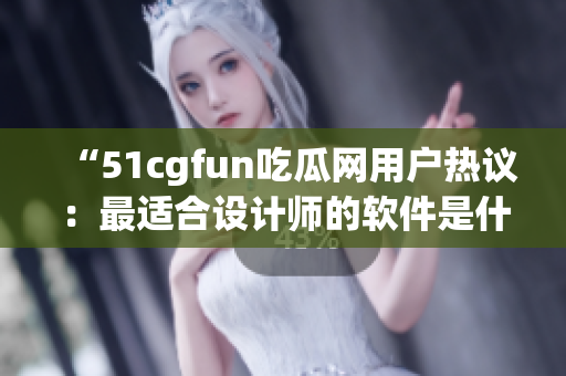 “51cgfun吃瓜网用户热议：最适合设计师的软件是什么？”