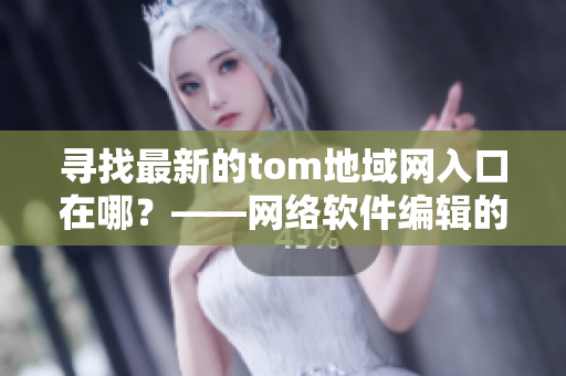 寻找最新的tom地域网入口在哪？——网络软件编辑的解答