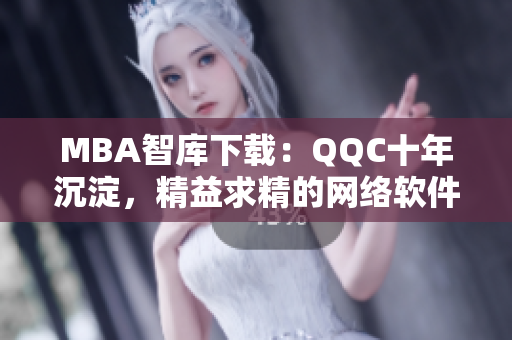 MBA智库下载：QQC十年沉淀，精益求精的网络软件编辑成长必备之选