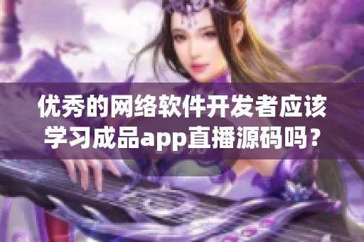 优秀的网络软件开发者应该学习成品app直播源码吗？